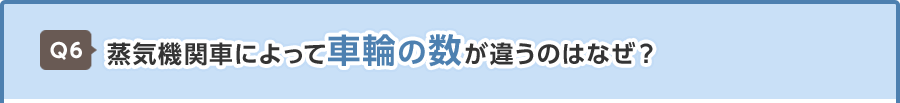 Q6 蒸気機関車によって車輪の数が違うのはなぜ？