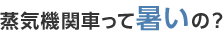 蒸気機関車って暑いの？